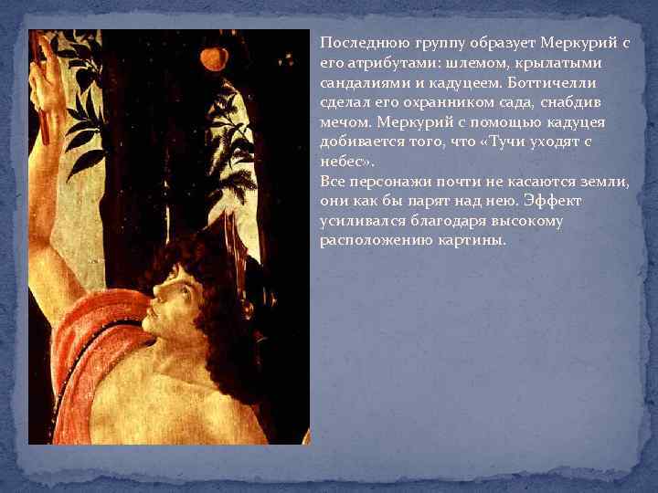 Последнюю группу образует Меркурий с его атрибутами: шлемом, крылатыми сандалиями и кадуцеем. Боттичелли сделал