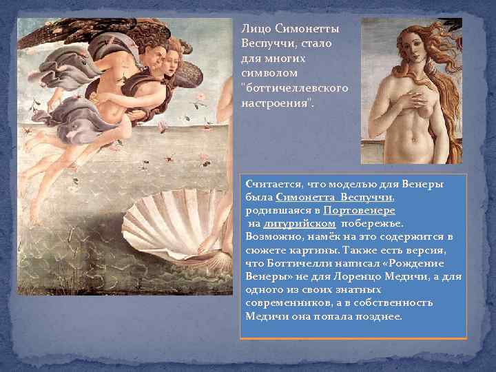 Лицо Симонетты Веспуччи, стало для многих символом "боттичеллевского настроения". Считается, что моделью для Венеры