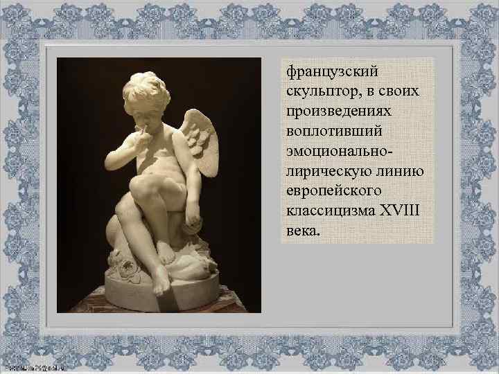 французский скульптор, в своих произведениях воплотивший эмоциональнолирическую линию европейского классицизма XVIII века. 