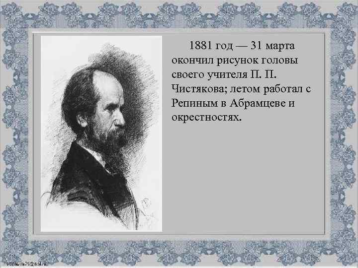 1881 год — 31 марта окончил рисунок головы своего учителя П. П. Чистякова; летом