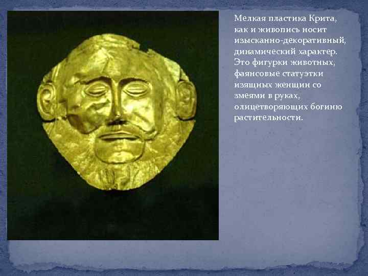 Мелкая пластика Крита, как и живопись носит изысканно-декоративный, динамический характер. Это фигурки животных, фаянсовые