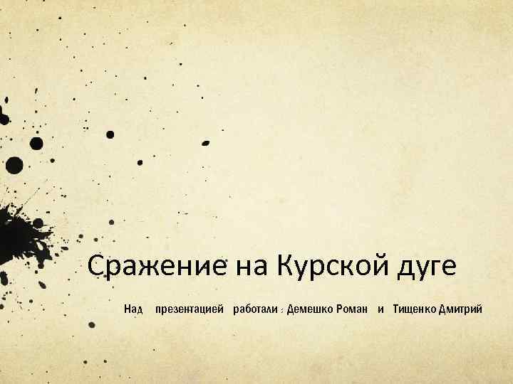 Сражение на Курской дуге Над презентацией работали : Демешко Роман и Тищенко Дмитрий 