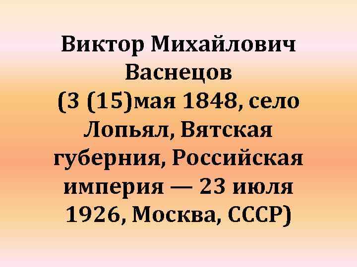 Виктор Михайлович Васнецов (3 (15)мая 1848, село Лопьял, Вятская губерния, Российская империя — 23