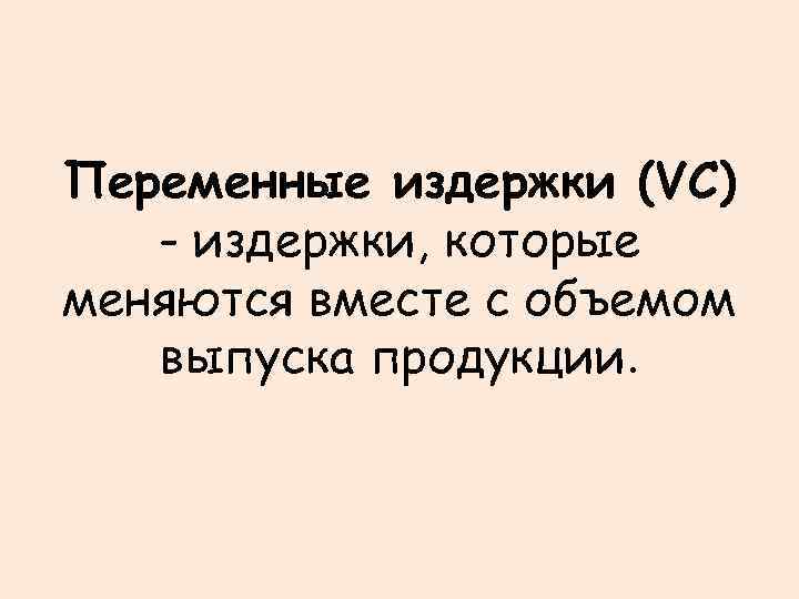 Переменные издержки (VC) - издержки, которые меняются вместе с объемом выпуска продукции. 
