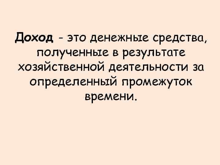 Доход - это денежные средства, полученные в результате хозяйственной деятельности за определенный промежуток времени.