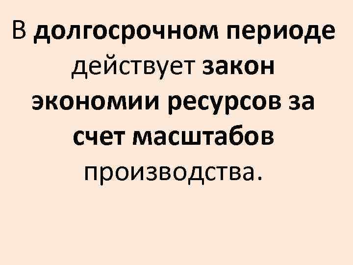 В долгосрочном периоде действует закон экономии ресурсов за счет масштабов производства. 
