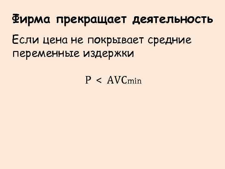 Фирма прекращает деятельность Если цена не покрывает средние переменные издержки Р < АVСmin 