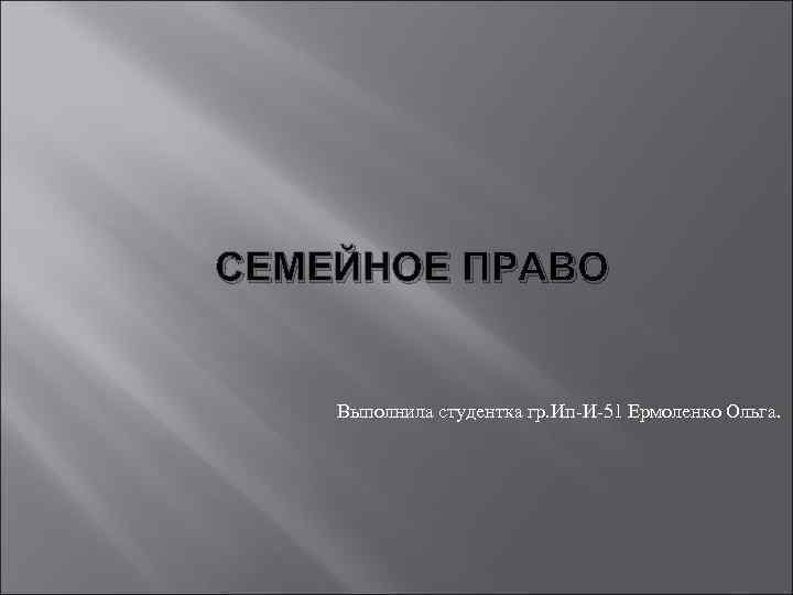 СЕМЕЙНОЕ ПРАВО Выполнила студентка гр. Ип-И-51 Ермоленко Ольга. 