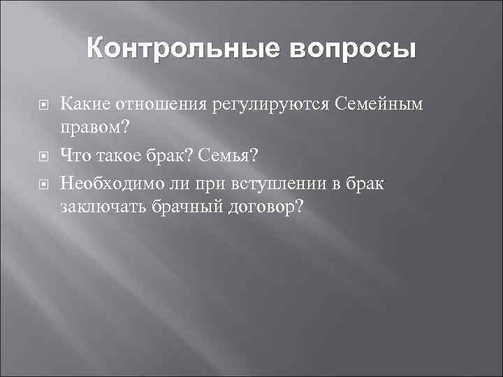 Контрольные вопросы Какие отношения регулируются Семейным правом? Что такое брак? Семья? Необходимо ли при