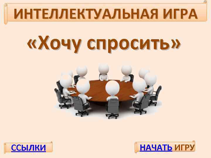 ИНТЕЛЛЕКТУАЛЬНАЯ ИГРА «Хочу спросить» ССЫЛКИ НАЧАТЬ ИГРУ 
