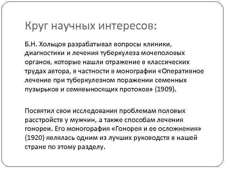 Круг научных интересов: Б. Н. Хольцов разрабатывал вопросы клиники, диагностики и лечения туберкулеза мочеполовых