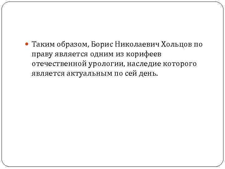  Таким образом, Борис Николаевич Хольцов по праву является одним из корифеев отечественной урологии,