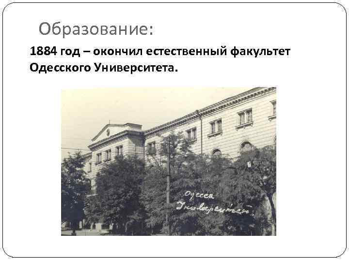 Образование: 1884 год – окончил естественный факультет Одесского Университета. 