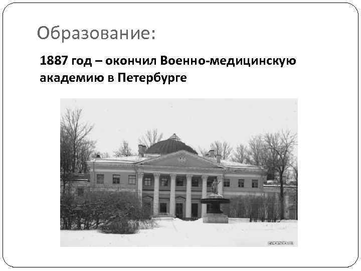 Образование: 1887 год – окончил Военно-медицинскую академию в Петербурге 