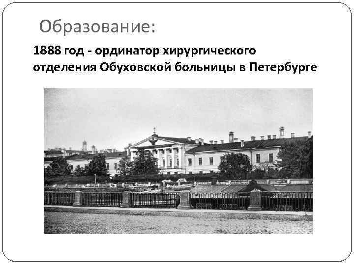 Образование: 1888 год - ординатор хирургического отделения Обуховской больницы в Петербурге 