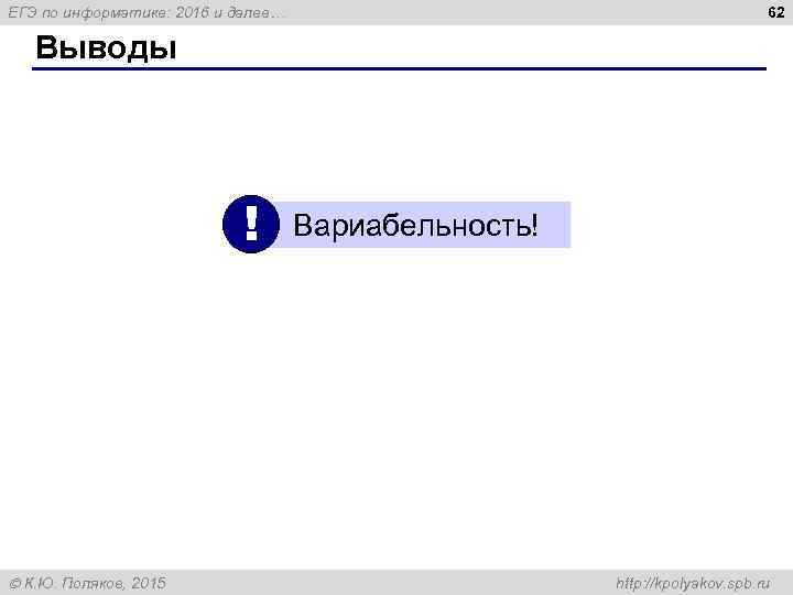 62 ЕГЭ по информатике: 2016 и далее… Выводы ! К. Ю. Поляков, 2015 Вариабельность!