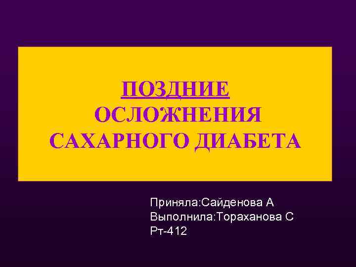 ПОЗДНИЕ ОСЛОЖНЕНИЯ САХАРНОГО ДИАБЕТА Приняла: Сайденова А Выполнила: Тораханова С Рт-412 