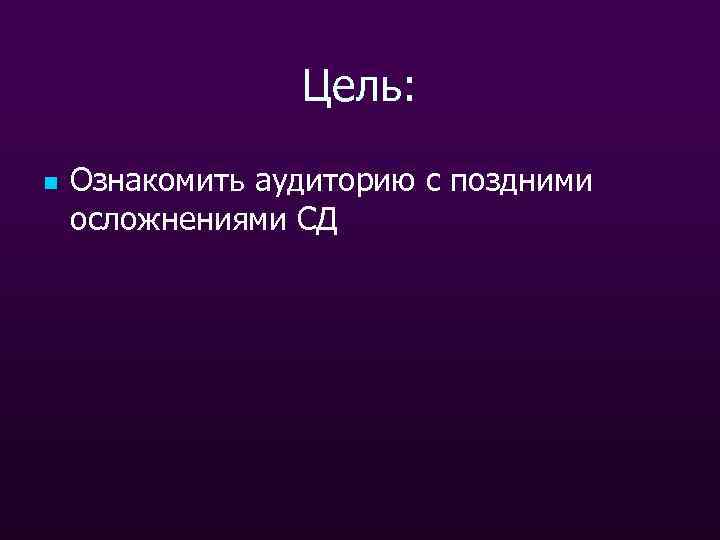 Цель: n Ознакомить аудиторию с поздними осложнениями СД 