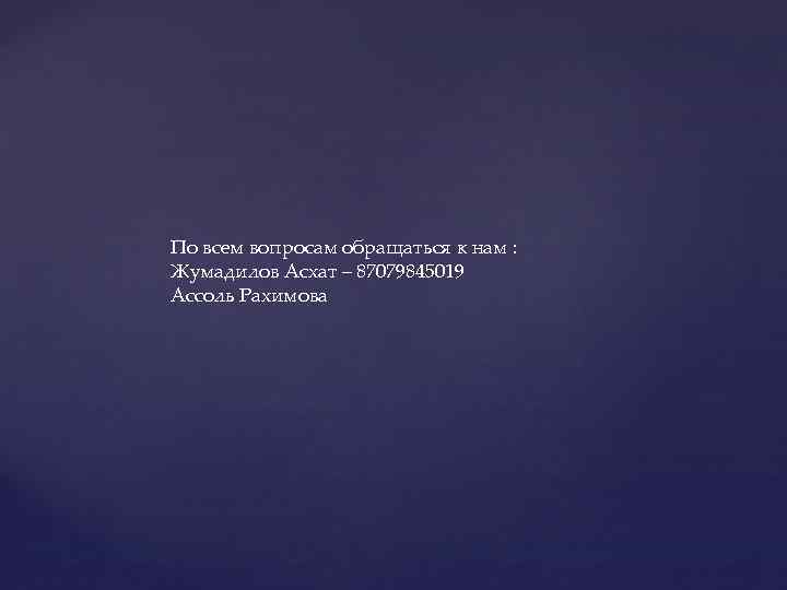По всем вопросам обращаться к нам : Жумадилов Асхат – 87079845019 Ассоль Рахимова 