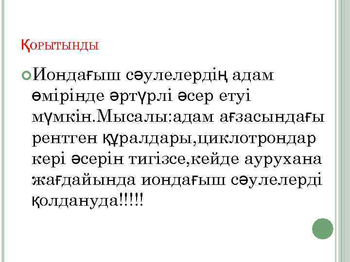 ҚОРЫТЫНДЫ Иондағыш сәулелердің адам өмірінде әртүрлі әсер етуі мүмкін. Мысалы: адам ағзасындағы рентген құралдары,