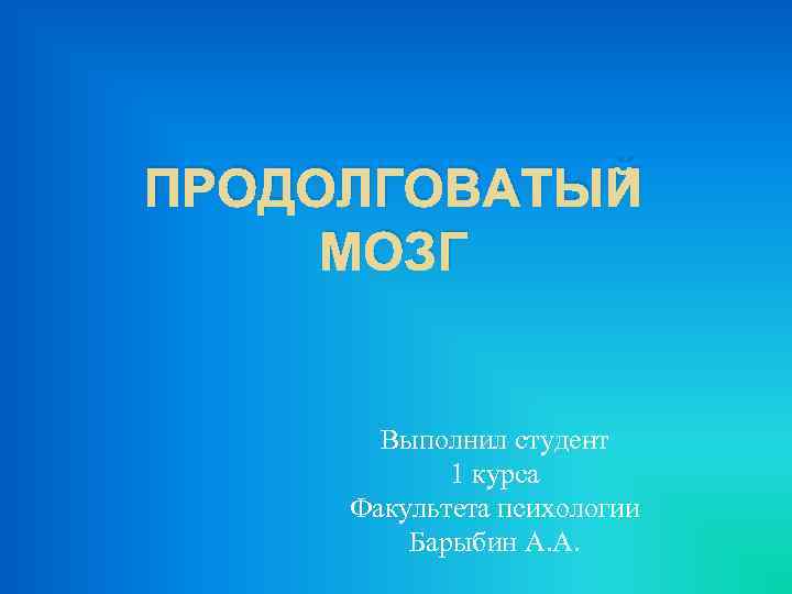 ПРОДОЛГОВАТЫЙ МОЗГ Выполнил студент 1 курса Факультета психологии Барыбин А. А. 