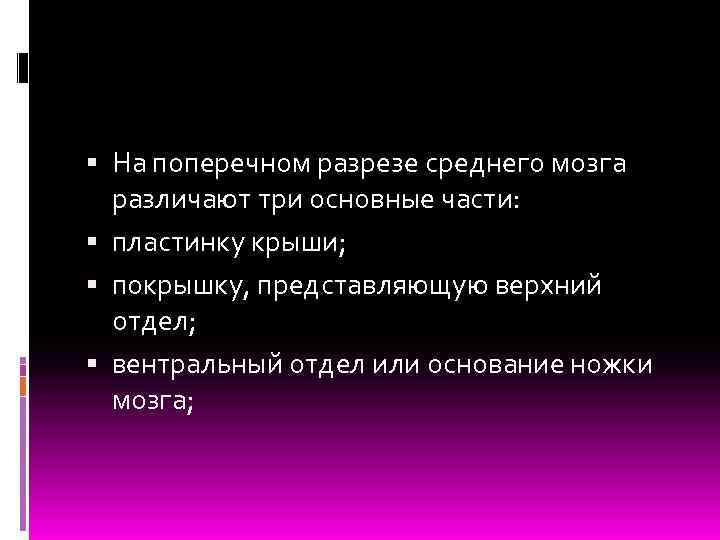  На поперечном разрезе среднего мозга различают три основные части: пластинку крыши; покрышку, представляющую