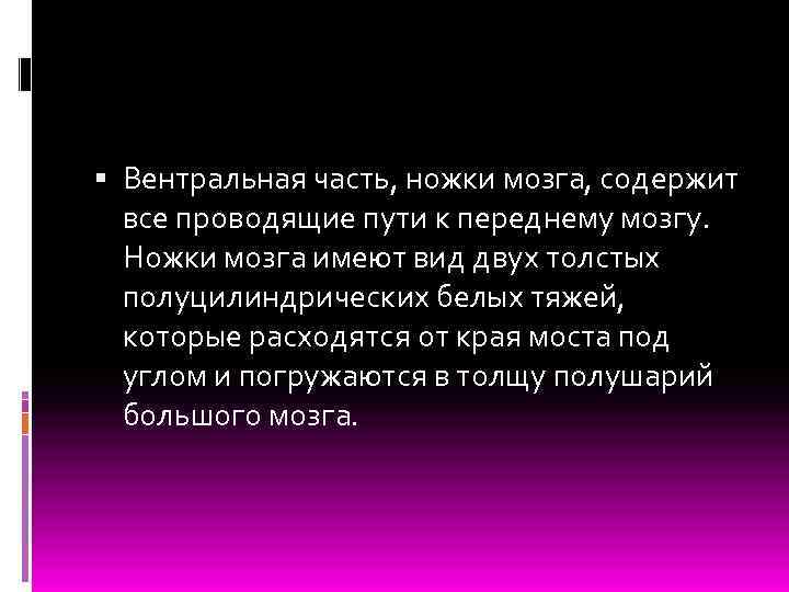  Вентральная часть, ножки мозга, содержит все проводящие пути к переднему мозгу. Ножки мозга