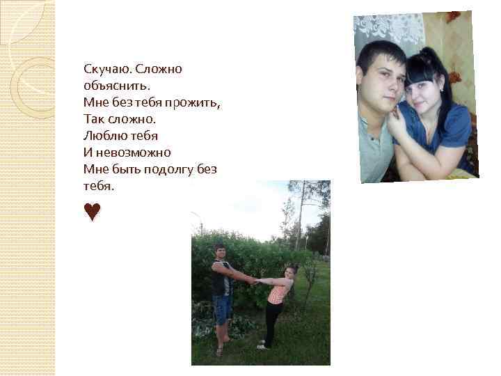Скучаю. Сложно объяснить. Мне без тебя прожить, Так сложно. Люблю тебя И невозможно Мне
