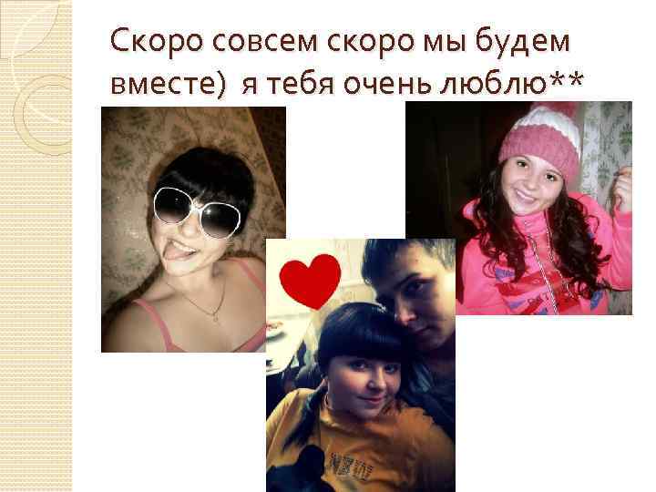 Скоро совсем скоро мы будем вместе) я тебя очень люблю** 