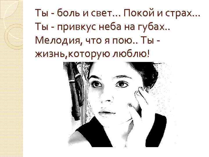 Ты - боль и свет. . . Покой и страх. . . Ты -