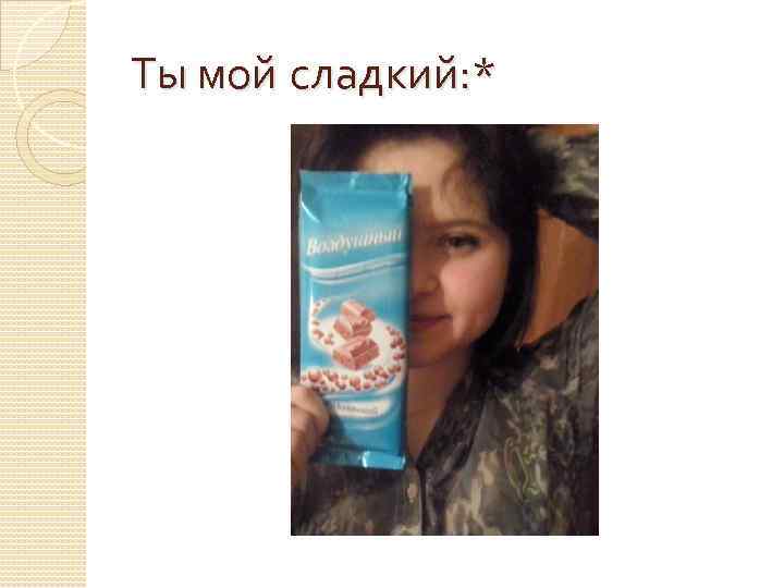 Ты мой сладкий: * 