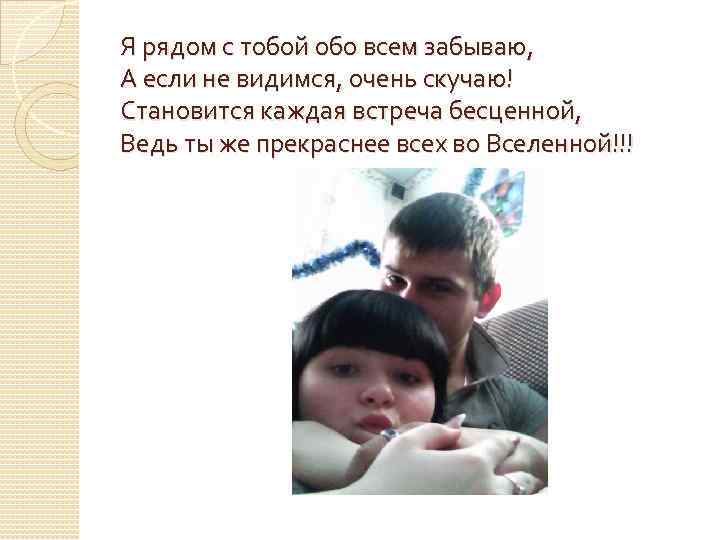 Я рядом с тобой обо всем забываю, А если не видимся, очень скучаю! Становится