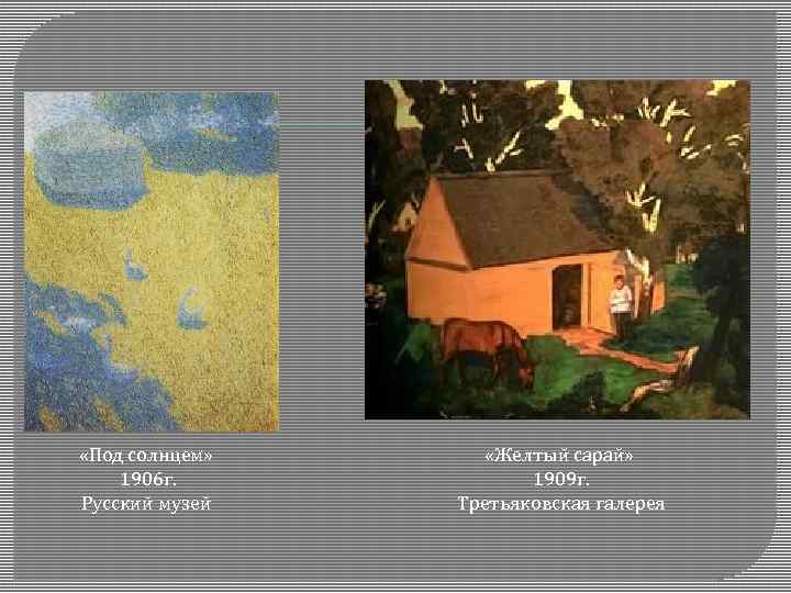 «Под солнцем» 1906 г. Русский музей «Желтый сарай» 1909 г. Третьяковская галерея 