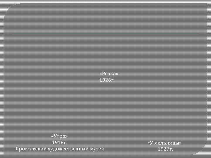  «Речка» 1926 г. «Утро» 1916 г. Ярославский художественный музей «У мельницы» 1927 г.