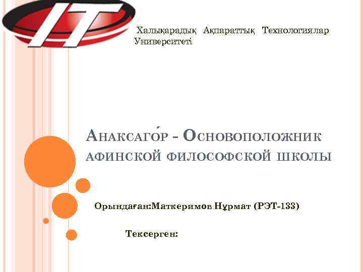 Халықарадық Ақпараттық Технологиялар Университеті АНАКСАГО Р - ОСНОВОПОЛОЖНИК АФИНСКОЙ ФИЛОСОФСКОЙ ШКОЛЫ Орындаған: Маткеримов Нұрмат