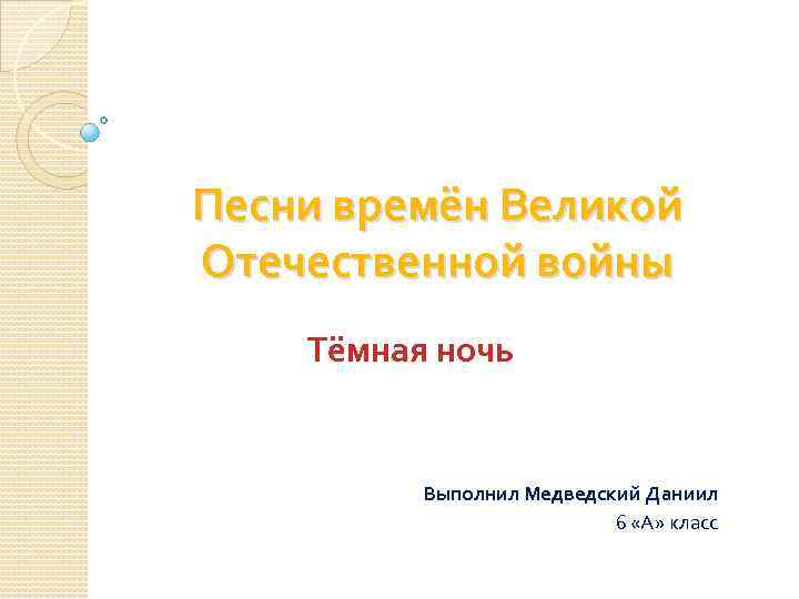 Песни времён Великой Отечественной войны Тёмная ночь Выполнил Медведский Даниил 6 «А» класс 