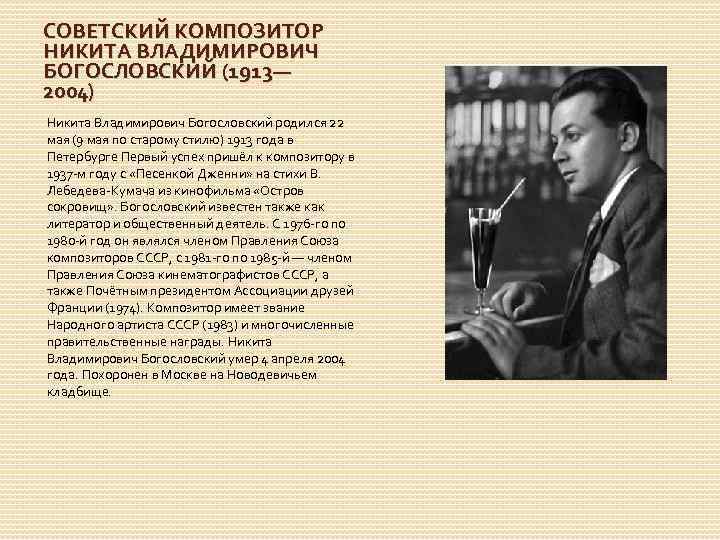 СОВЕТСКИЙ КОМПОЗИТОР НИКИТА ВЛАДИМИРОВИЧ БОГОСЛОВСКИЙ (1913— 2004) Никита Владимирович Богословский родился 22 мая (9