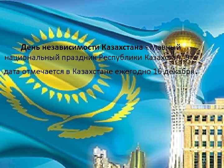 День независимости Казахстана - главный национальный праздник Республики Казахстан. Эта дата отмечается в Казахстане