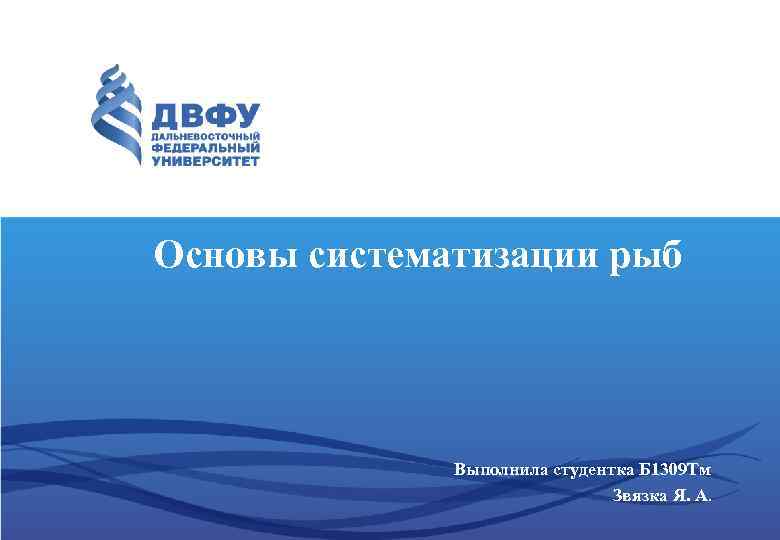 Основы систематизации рыб Выполнила студентка Б 1309 Тм Звязка Я. А. 