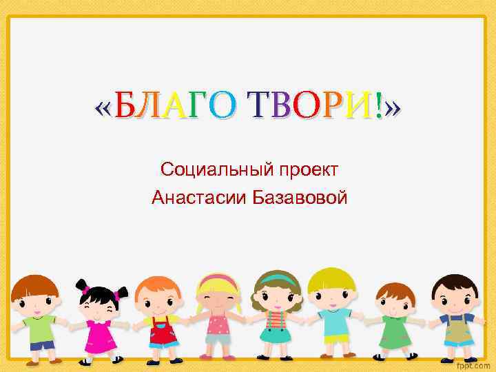  « Б ЛА Г О Т В О Р И ! » Социальный