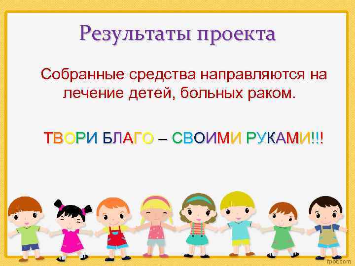 Результаты проекта Собранные средства направляются на лечение детей, больных раком. Т В О Р