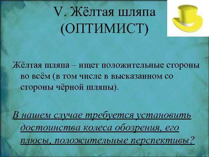 V. Жёлтая шляпа (ОПТИМИСТ) Жёлтая шляпа – ищет положительные стороны во всём (в том