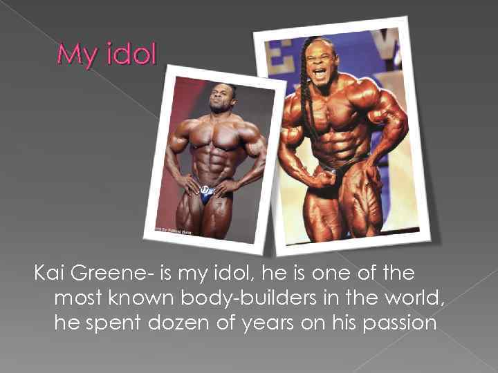 My idol Kai Greene- is my idol, he is one of the most known