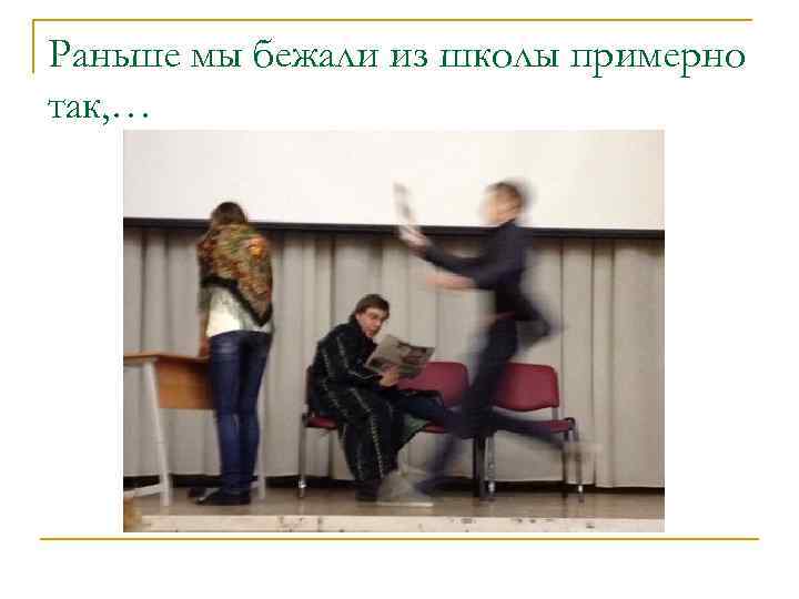 Раньше мы бежали из школы примерно так, … 