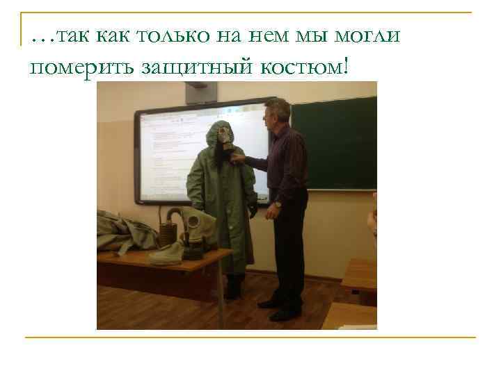 …так как только на нем мы могли померить защитный костюм! 