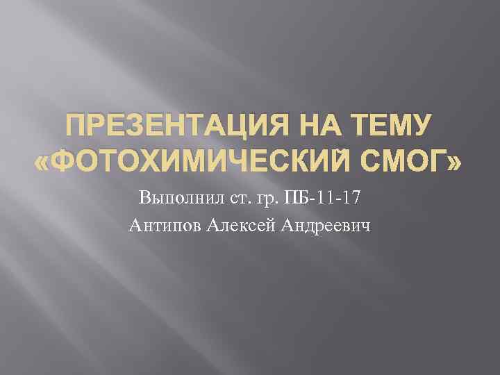 ПРЕЗЕНТАЦИЯ НА ТЕМУ «ФОТОХИМИЧЕСКИЙ СМОГ» Выполнил ст. гр. ПБ-11 -17 Антипов Алексей Андреевич 