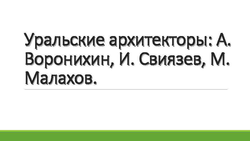 Уральские архитекторы: А. Воронихин, И. Свиязев, М. Малахов. 