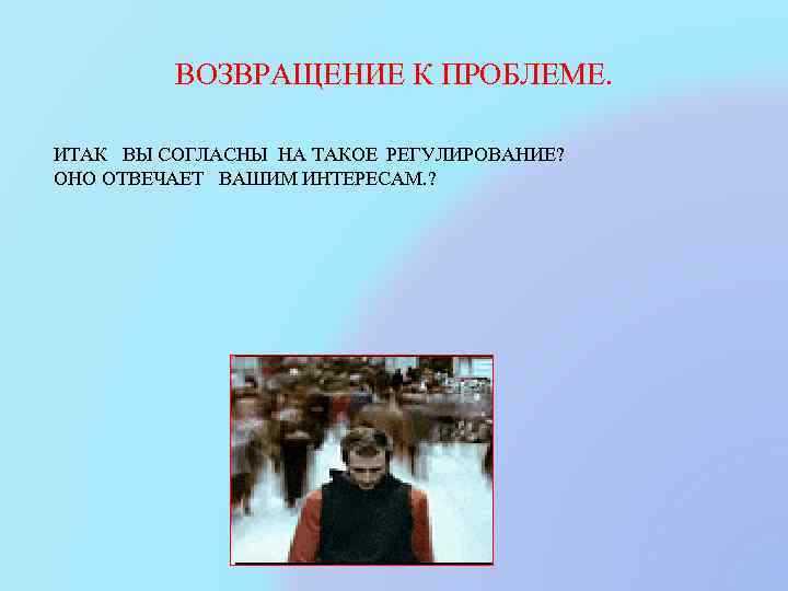 ВОЗВРАЩЕНИЕ К ПРОБЛЕМЕ. ИТАК ВЫ СОГЛАСНЫ НА ТАКОЕ РЕГУЛИРОВАНИЕ? ОНО ОТВЕЧАЕТ ВАШИМ ИНТЕРЕСАМ. ?