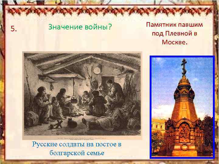 5. Значение войны? Русские солдаты на постое в болгарской семье Памятник павшим под Плевной