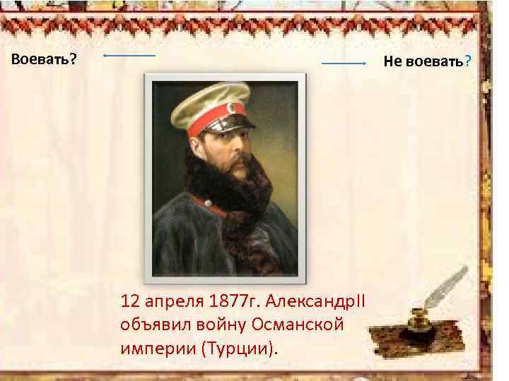 Воевать? Не воевать? 12 апреля 1877 г. Александр. II объявил войну Османской империи (Турции).